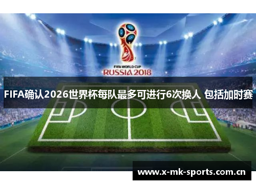 FIFA确认2026世界杯每队最多可进行6次换人 包括加时赛 FIFA确认2026世界杯每队最多可进行6次换人 包括加时赛