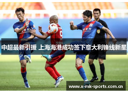 中超最新引援 上海海港成功签下意大利锋线新星 中超最新引援 上海海港成功签下意大利锋线新星